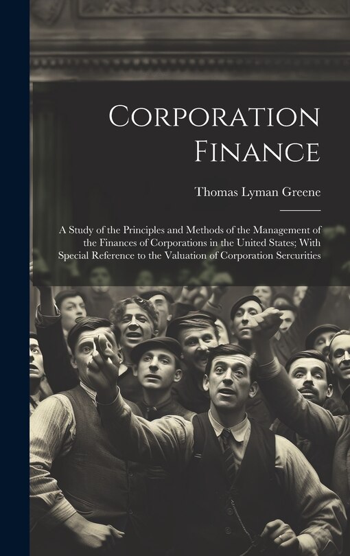 Corporation Finance: A Study of the Principles and Methods of the Management of the Finances of Corporations in the United States; With Special Reference to the Valuation of Corporation Sercurities