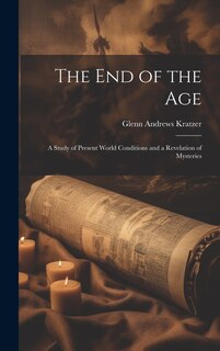 The End of the Age: A Study of Present World Conditions and a Revelation of Mysteries