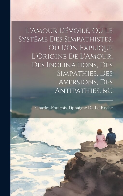 Front cover_L'Amour Dévoilé, Ou Le Systême Des Simpathistes, Où L'On Explique L'Origine De L'Amour, Des Inclinations, Des Simpathies, Des Aversions, Des Antipathies, &C
