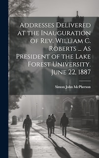 Couverture_Addresses Delivered at the Inauguration of Rev. William C. Roberts ... As President of the Lake Forest University. June 22, 1887