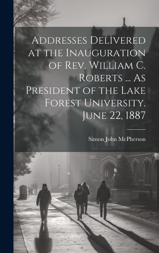 Couverture_Addresses Delivered at the Inauguration of Rev. William C. Roberts ... As President of the Lake Forest University. June 22, 1887