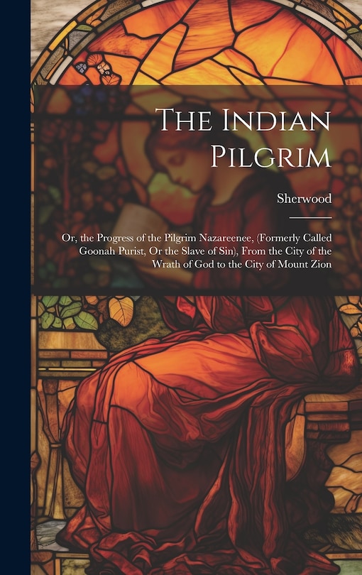 Front cover_The Indian Pilgrim; Or, the Progress of the Pilgrim Nazareenee, (Formerly Called Goonah Purist, Or the Slave of Sin), From the City of the Wrath of God to the City of Mount Zion