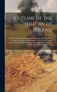 Outline of the History of Poland: From the Earliest Period to the Present Time, in Form of Two Lectures: Delivered to the Members of the City of London Literary and Scientific Institution, the Eastern Athenaeum, the Eastern Literary and Scientific Instit