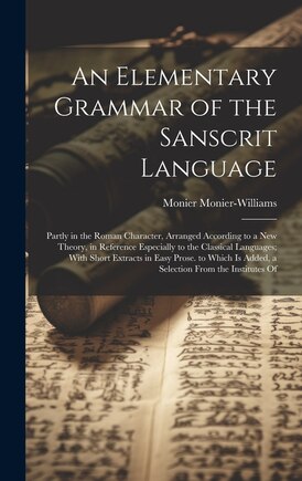 An Elementary Grammar of the Sanscrit Language: Partly in the Roman Character, Arranged According to a New Theory, in Reference Especially to the Classical Languages; With Short Extracts in Easy Prose. to Which Is Added, a Selection From the Institutes Of