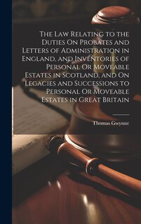Couverture_The Law Relating to the Duties On Probates and Letters of Administration in England, and Inventories of Personal Or Moveable Estates in Scotland, and On Legacies and Successions to Personal Or Moveable Estates in Great Britain