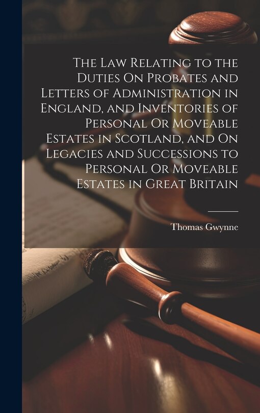 Couverture_The Law Relating to the Duties On Probates and Letters of Administration in England, and Inventories of Personal Or Moveable Estates in Scotland, and On Legacies and Successions to Personal Or Moveable Estates in Great Britain