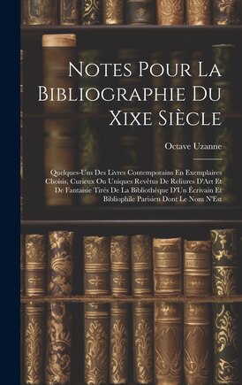 Notes Pour La Bibliographie Du Xixe Siècle: Quelques-Uns Des Livres Contemporains En Exemplaires Choisis, Curieux Ou Uniques Revêtus De Reliures D'Art Et De Fantaisie Tirés De La Bibliothèque D'Un Écrivain Et Bibliophile Parisien Dont Le Nom N'Est