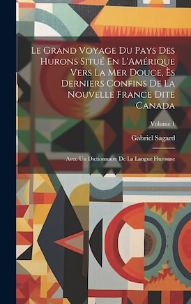 Le Grand Voyage Du Pays Des Hurons Situé En L'Amérique Vers La Mer Douce, Ès Derniers Confins De La Nouvelle France Dite Canada: Avec Un Dictionnaire De La Langue Huronne; Volume 1