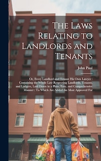 The Laws Relating to Landlords and Tenants: Or, Every Landlord and Tenant His Own Lawyer: Containing the Whole Law Respecting Landlords, Tenants, and Lodgers, Laid Down in a Plain, Easy, and Comprehensive Manner: To Which Are Added the Most Approved For