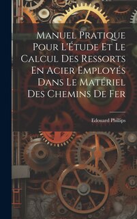Front cover_Manuel Pratique Pour L'Étude Et Le Calcul Des Ressorts En Acier Employés Dans Le Matériel Des Chemins De Fer