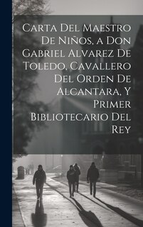 Front cover_Carta Del Maestro De Niños, a Don Gabriel Alvarez De Toledo, Cavallero Del Orden De Alcantara, Y Primer Bibliotecario Del Rey