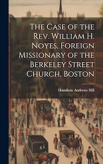 Front cover_The Case of the Rev. William H. Noyes, Foreign Missionary of the Berkeley Street Church, Boston