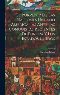Front cover_El Porvenir De Las Naciones Hispano Americanas Ante Las Conquistas Recientes De Europa Y Los Estados Unidos