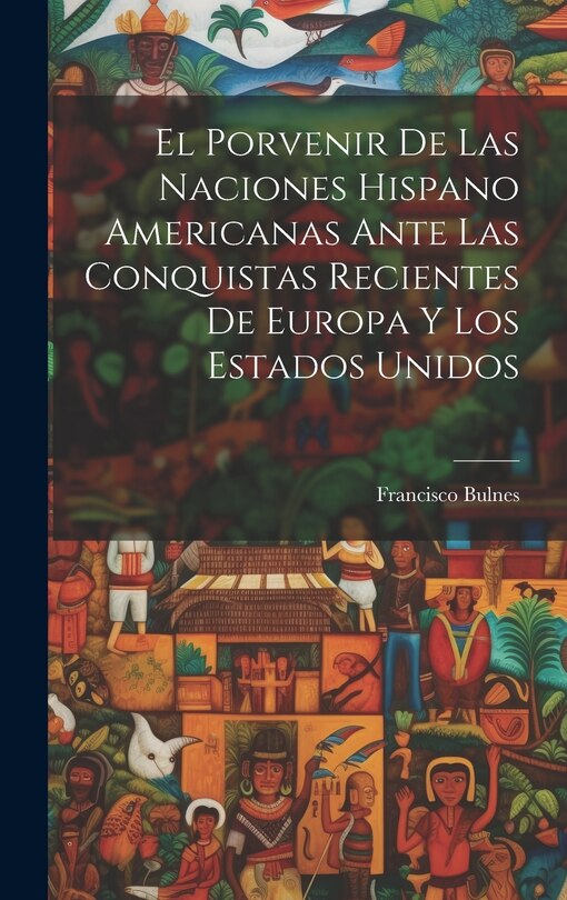 Front cover_El Porvenir De Las Naciones Hispano Americanas Ante Las Conquistas Recientes De Europa Y Los Estados Unidos