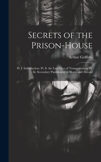 Secrets of the Prison-House: Pt. I. Introduction. Pt. Ii. the Last Days of Transportation. Pt. Iii. Secondary Punishment at Home and Abroad