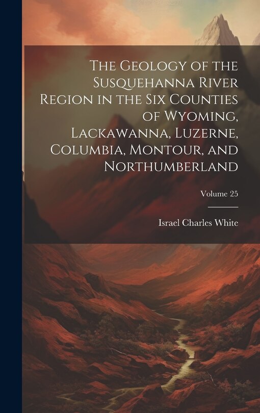 Front cover_The Geology of the Susquehanna River Region in the Six Counties of Wyoming, Lackawanna, Luzerne, Columbia, Montour, and Northumberland; Volume 25