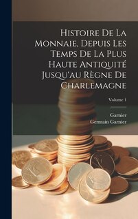 Front cover_Histoire De La Monnaie, Depuis Les Temps De La Plus Haute Antiquité Jusqu'au Règne De Charlemagne; Volume 1