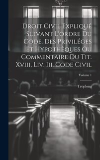 Couverture_Droit Civil Expliqué Suivant L'ordre Du Code. Des Priviléges Et Hypothèques Ou Commentaire Du Tit. Xviii, Liv. Iii, Code Civil; Volume 1