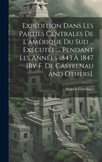 Couverture_Expédition Dans Les Parties Centrales De L'amérique Du Sud ... Exécutée ... Pendant Les Années 1843 À 1847 [By F. De Castelnau and Others].
