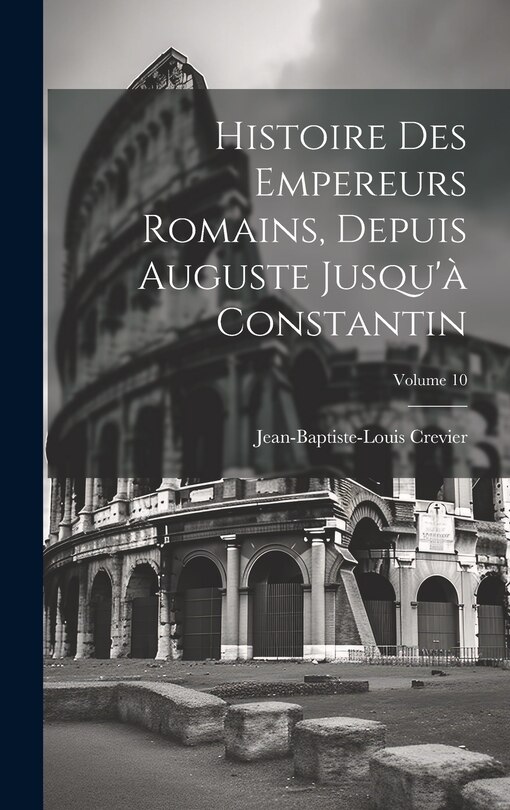 Couverture_Histoire Des Empereurs Romains, Depuis Auguste Jusqu'à Constantin; Volume 10