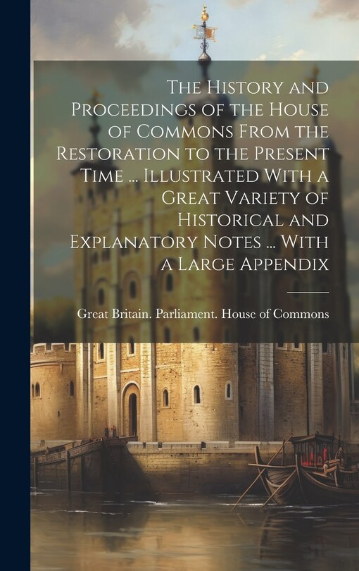 Couverture_The History and Proceedings of the House of Commons From the Restoration to the Present Time ... Illustrated With a Great Variety of Historical and Explanatory Notes ... With a Large Appendix