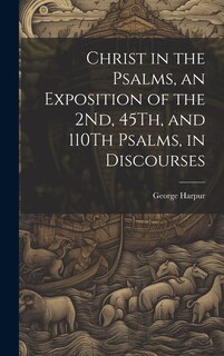 Front cover_Christ in the Psalms, an Exposition of the 2Nd, 45Th, and 110Th Psalms, in Discourses