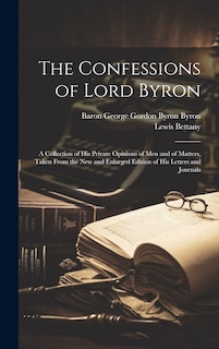 The Confessions of Lord Byron: A Collection of His Private Opinions of Men and of Matters, Taken From the New and Enlarged Edition of His Letters and Journals