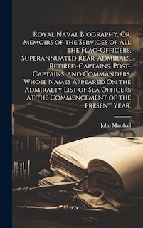 Couverture_Royal Naval Biography, Or, Memoirs of the Services of All the Flag-Officers, Superannuated Rear-Admirals, Retired-Captains, Post-Captains, and Commanders, Whose Names Appeared On the Admiralty List of Sea Officers at the Commencement of the Present Year,