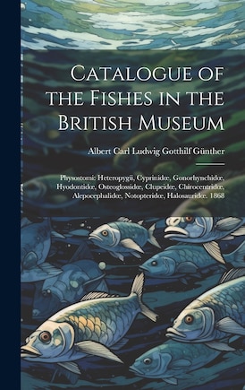 Catalogue of the Fishes in the British Museum: Physostomi: Heteropygii, Cyprinidoe, Gonorhynchidoe, Hyodontidoe, Osteoglossidoe, Clupeidoe, Chirocentridoe, Alepocephalidoe, Notopteridoe, Halosauridoe. 1868