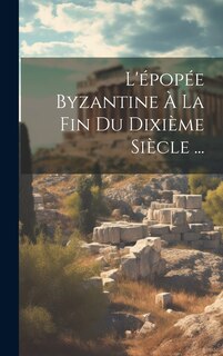 Couverture_L'&eacute;pop&eacute;e Byzantine &Agrave; La Fin Du Dixi&egrave;me Si&egrave;cle ...