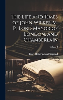 Couverture_The Life and Times of John Wilkes, M. P., Lord Mayor of London, and Chamberlain; Volume 2