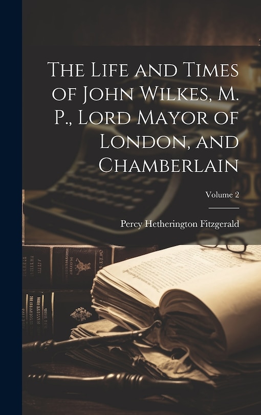 Couverture_The Life and Times of John Wilkes, M. P., Lord Mayor of London, and Chamberlain; Volume 2