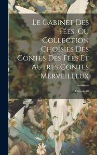 Couverture_Le Cabinet Des Fées, Ou Collection Choisies Des Contes Des Fées Et Autres Contes Merveilleux; Volume 40