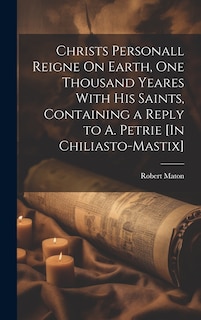 Couverture_Christs Personall Reigne On Earth, One Thousand Yeares With His Saints, Containing a Reply to A. Petrie [In Chiliasto-Mastix]