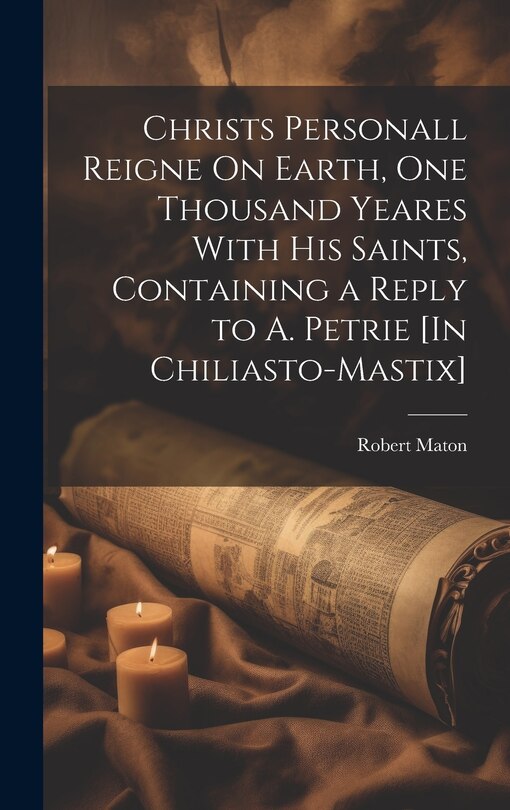 Couverture_Christs Personall Reigne On Earth, One Thousand Yeares With His Saints, Containing a Reply to A. Petrie [In Chiliasto-Mastix]