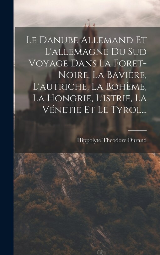 Couverture_Le Danube Allemand Et L'allemagne Du Sud Voyage Dans La Foret-Noire, La Bavière, L'autriche, La Bohème, La Hongrie, L'istrie, La Vénetie Et Le Tyrol...