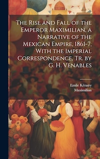 Couverture_The Rise and Fall of the Emperor Maximilian, a Narrative of the Mexican Empire, 1861-7, With the Imperial Correspondence, Tr. by G. H. Venables
