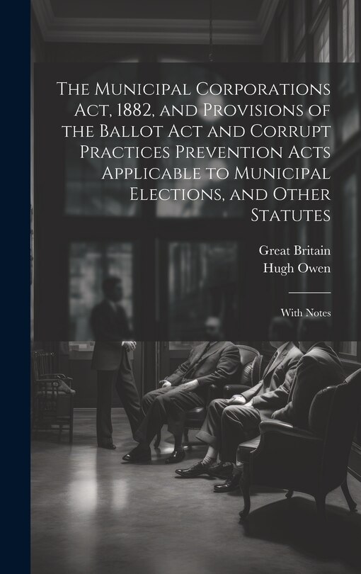 Front cover_The Municipal Corporations Act, 1882, and Provisions of the Ballot Act and Corrupt Practices Prevention Acts Applicable to Municipal Elections, and Other Statutes