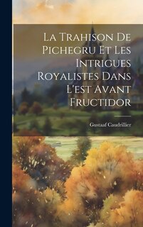 Couverture_La Trahison De Pichegru Et Les Intrigues Royalistes Dans L'est Avant Fructidor