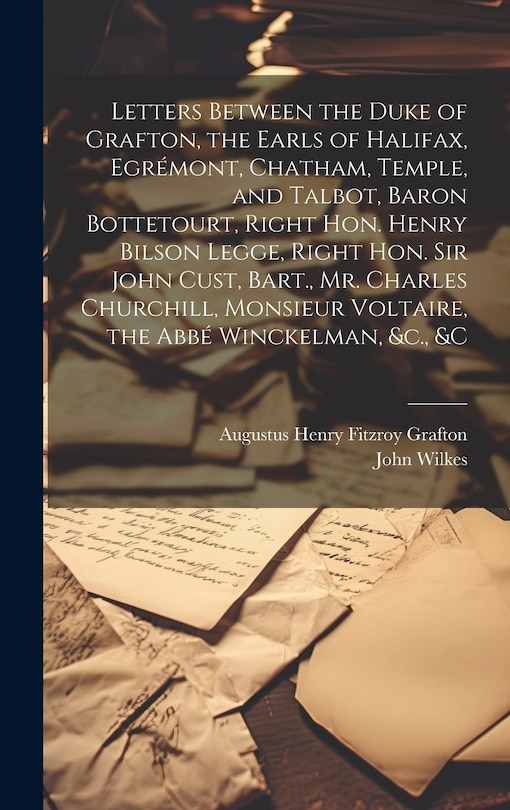 Couverture_Letters Between the Duke of Grafton, the Earls of Halifax, Egrémont, Chatham, Temple, and Talbot, Baron Bottetourt, Right Hon. Henry Bilson Legge, Right Hon. Sir John Cust, Bart., Mr. Charles Churchill, Monsieur Voltaire, the Abbé Winckelman, &c., &c