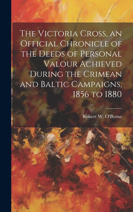 Front cover_The Victoria Cross, an Official Chronicle of the Deeds of Personal Valour Achieved During the Crimean and Baltic Campaigns, 1856 to 1880