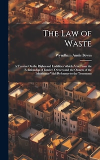 The Law of Waste: A Treatise On the Rights and Liabilities Which Arise From the Relationship of Limited Owners and the Owners of the Inheritance With Reference to the Tenements