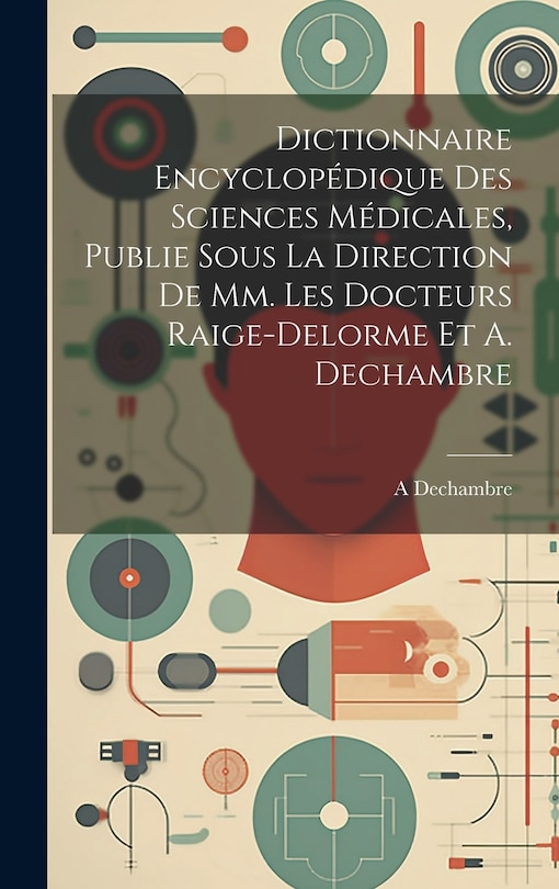 Front cover_Dictionnaire Encyclopédique Des Sciences Médicales, Publie Sous La Direction De Mm. Les Docteurs Raige-Delorme Et A. Dechambre