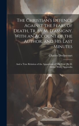 The Christian's Defence Against the Fears of Death, Tr. by M. D'assigny. With an Account of the Author, and His Last Minutes: And a True Relation of the Apparition of Mrs Veal [By D. Defoe. With] Appendix