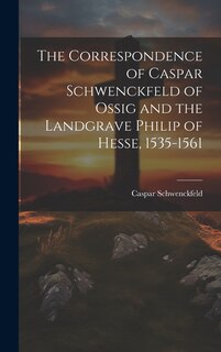 Couverture_The Correspondence of Caspar Schwenckfeld of Ossig and the Landgrave Philip of Hesse, 1535-1561