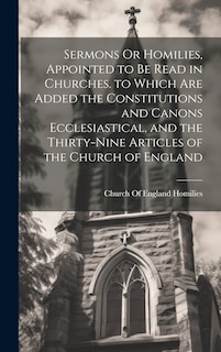 Front cover_Sermons Or Homilies, Appointed to Be Read in Churches. to Which Are Added the Constitutions and Canons Ecclesiastical, and the Thirty-Nine Articles of the Church of England