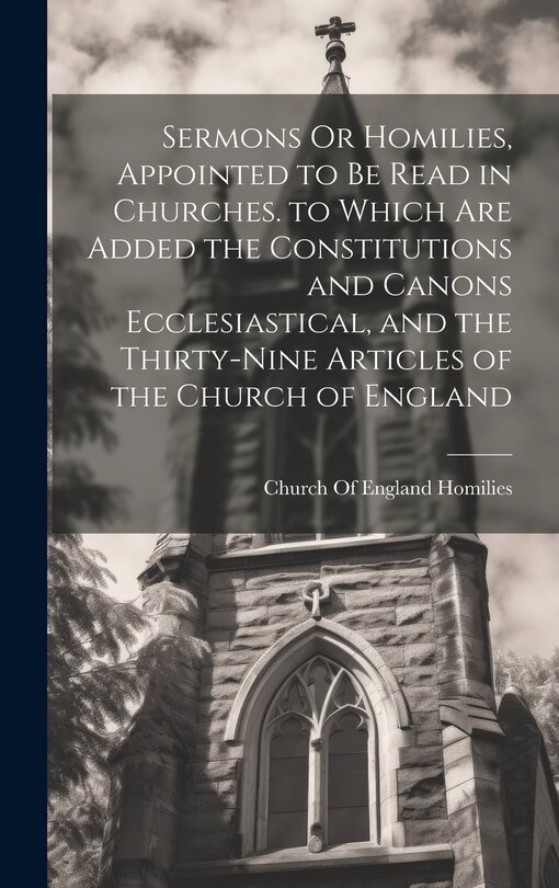 Front cover_Sermons Or Homilies, Appointed to Be Read in Churches. to Which Are Added the Constitutions and Canons Ecclesiastical, and the Thirty-Nine Articles of the Church of England