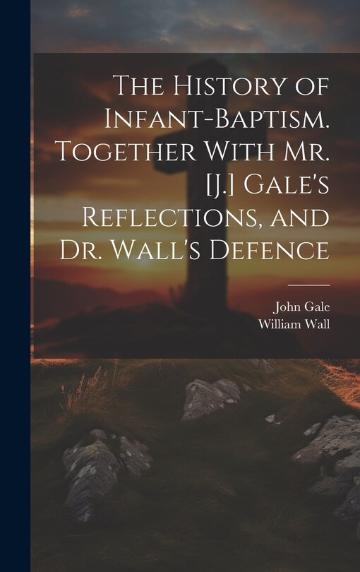 Front cover_The History of Infant-Baptism. Together With Mr. [J.] Gale's Reflections, and Dr. Wall's Defence