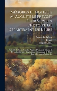 Mémoires Et Notes De M. Auguste Le Prevost Pour Servir À L'histoire Du Département De L'eure: Recueillis Et Publiés Sous Les Auspices Du Conseil Général Et De La Société Libre D'agriculture, Sciences, Arts Et Belles-lettres De L'eure, Volume 2...