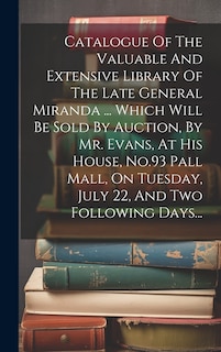 Front cover_Catalogue Of The Valuable And Extensive Library Of The Late General Miranda ... Which Will Be Sold By Auction, By Mr. Evans, At His House, No.93 Pall Mall, On Tuesday, July 22, And Two Following Days...